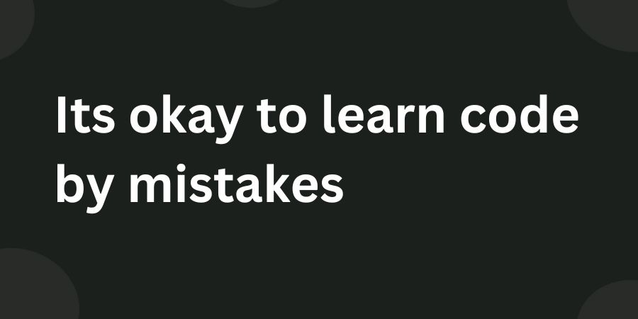 It is okay to learn code by mistakes